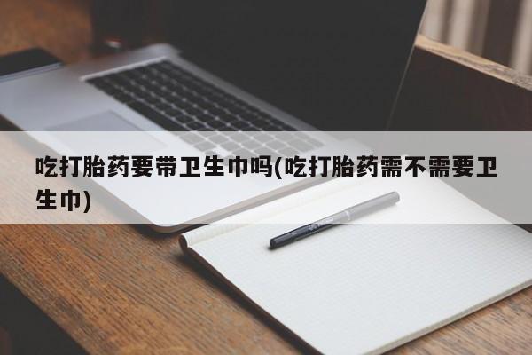 打胎药米非司酮网店,吃打胎药要带卫生巾吗(吃打胎药需不需要卫生巾)