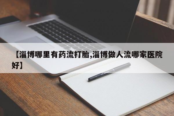 打胎药米非司酮网店,【淄博哪里有药流打胎,淄博做人流哪家医院好】
