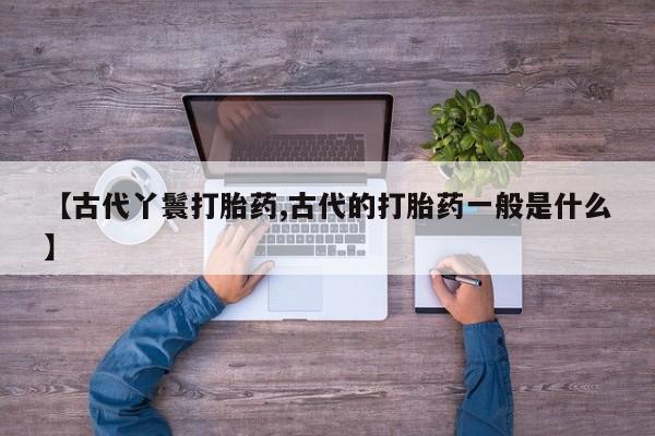打胎药米非司酮网店,【古代丫鬟打胎药,古代的打胎药一般是什么】