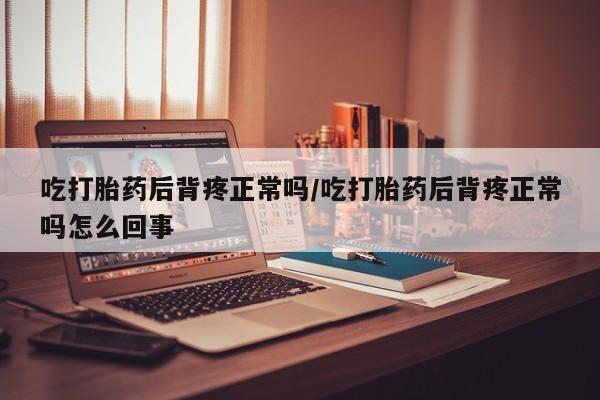 打胎药米非司酮网店,吃打胎药后背疼正常吗/吃打胎药后背疼正常吗怎么回事