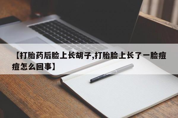 打胎药米非司酮网店,【打胎药后脸上长胡子,打胎脸上长了一脸痘痘怎么回事】