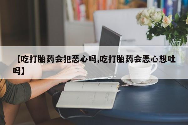 打胎药米非司酮网店,【吃打胎药会犯恶心吗,吃打胎药会恶心想吐吗】