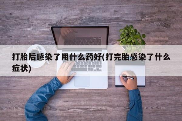打胎药米非司酮网店,打胎后感染了用什么药好(打完胎感染了什么症状)