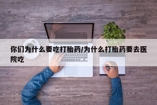 打胎药米非司酮网店,你们为什么要吃打胎药/为什么打胎药要去医院吃
