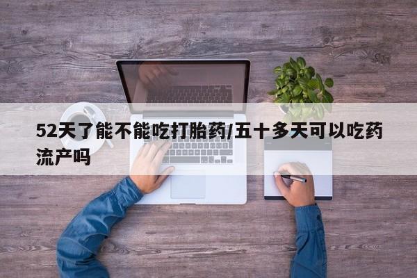 打胎药米非司酮网店,52天了能不能吃打胎药/五十多天可以吃药流产吗