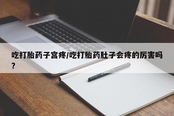 打胎药米非司酮网店,吃打胎药子宫疼/吃打胎药肚子会疼的厉害吗?