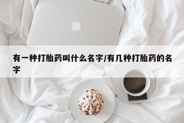 打胎药米非司酮网店,有一种打胎药叫什么名字/有几种打胎药的名字