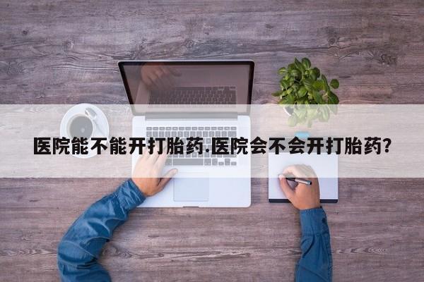 打胎药米非司酮网店,医院能不能开打胎药.医院会不会开打胎药？