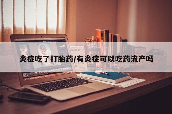 打胎药米非司酮网店,炎症吃了打胎药/有炎症可以吃药流产吗
