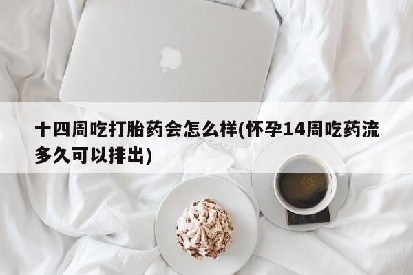打胎药米非司酮网店,十四周吃打胎药会怎么样(怀孕14周吃药流多久可以排出)