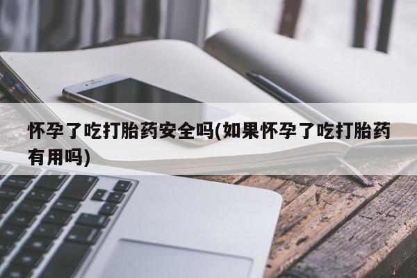 打胎药米非司酮网店,怀孕了吃打胎药安全吗(如果怀孕了吃打胎药有用吗)