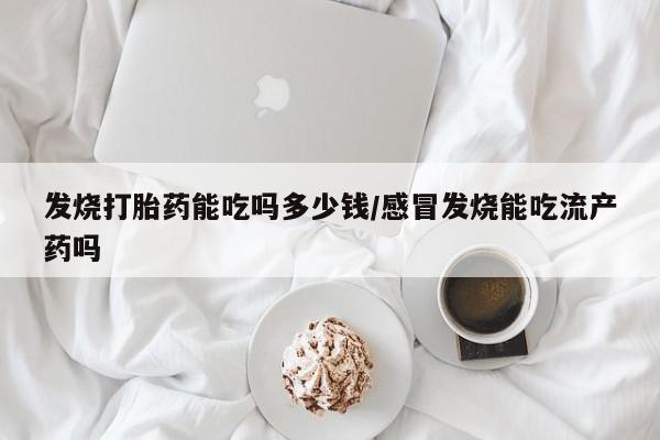 打胎药米非司酮网店,发烧打胎药能吃吗多少钱/感冒发烧能吃流产药吗