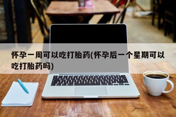 打胎药米非司酮网店,怀孕一周可以吃打胎药(怀孕后一个星期可以吃打胎药吗)