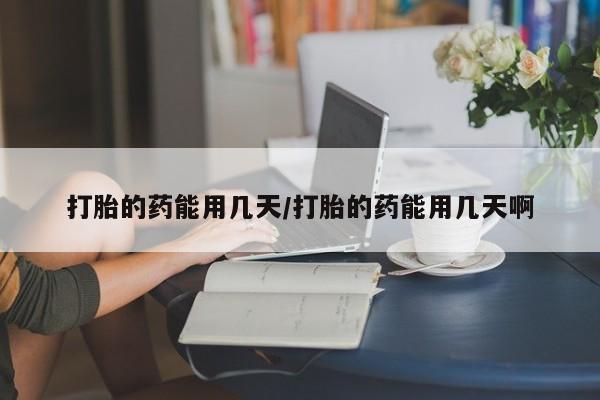 打胎药米非司酮网店,打胎的药能用几天/打胎的药能用几天啊