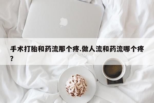 打胎药米非司酮网店,手术打胎和药流那个疼.做人流和药流哪个疼？