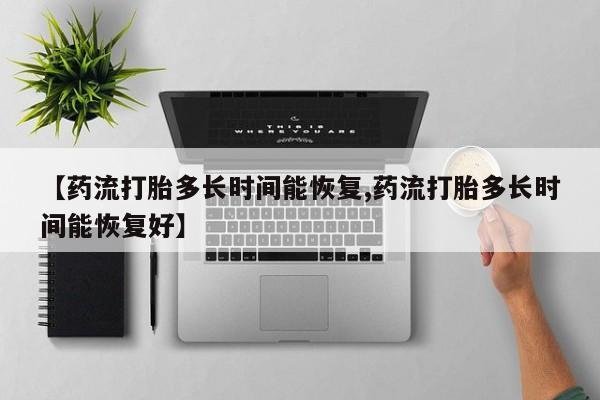 打胎药米非司酮网店,【药流打胎多长时间能恢复,药流打胎多长时间能恢复好】