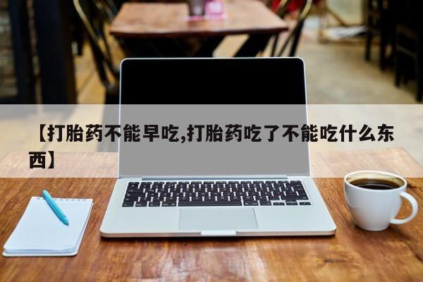 打胎药米非司酮网店,【打胎药不能早吃,打胎药吃了不能吃什么东西】