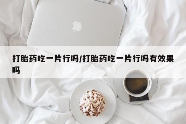 打胎药米非司酮网店,打胎药吃一片行吗/打胎药吃一片行吗有效果吗