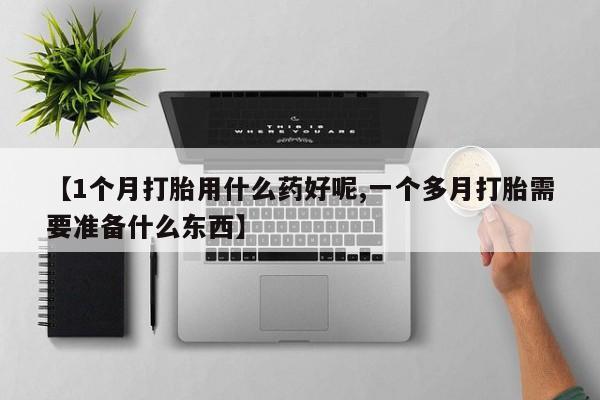 打胎药米非司酮网店,【1个月打胎用什么药好呢,一个多月打胎需要准备什么东西】