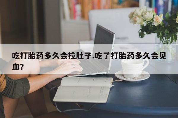 打胎药米非司酮网店,吃打胎药多久会拉肚子.吃了打胎药多久会见血？
