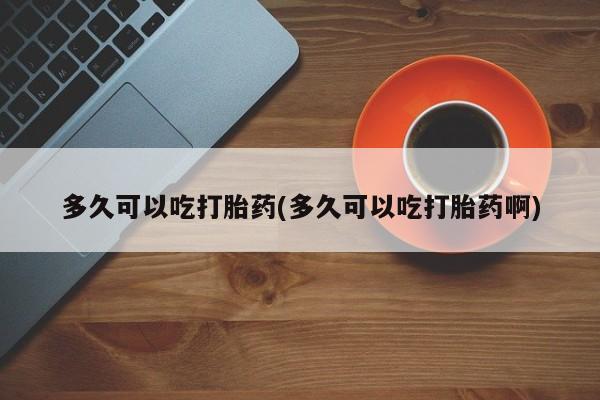 打胎药米非司酮网店,多久可以吃打胎药(多久可以吃打胎药啊)