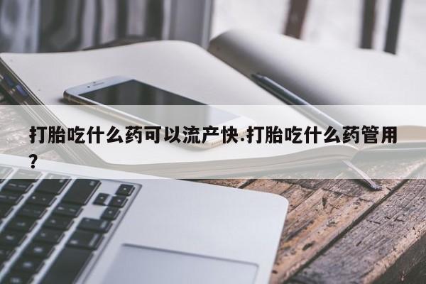 打胎药米非司酮网店,打胎吃什么药可以流产快.打胎吃什么药管用？