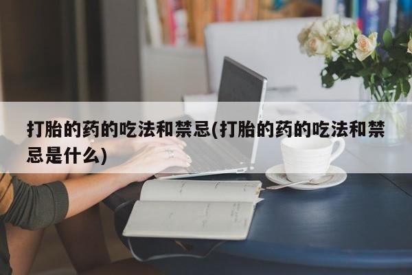 打胎药米非司酮网店,打胎的药的吃法和禁忌(打胎的药的吃法和禁忌是什么)