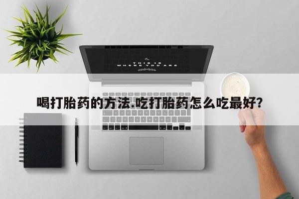 打胎药米非司酮网店,喝打胎药的方法.吃打胎药怎么吃最好？