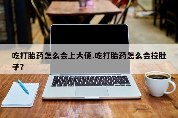 打胎药米非司酮网店,吃打胎药怎么会上大便.吃打胎药怎么会拉肚子？