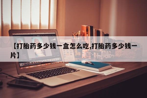 打胎药米非司酮网店,【打胎药多少钱一盒怎么吃,打胎药多少钱一片】