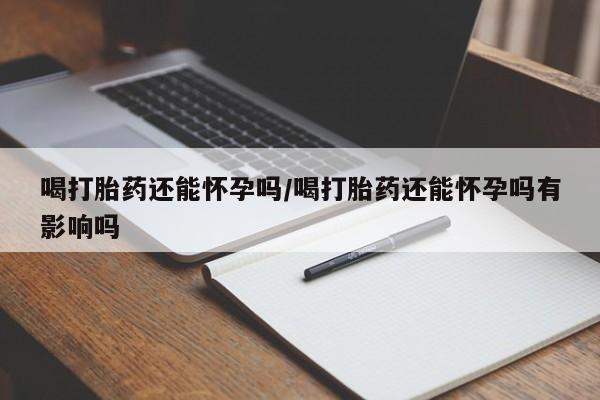 打胎药米非司酮网店,喝打胎药还能怀孕吗/喝打胎药还能怀孕吗有影响吗