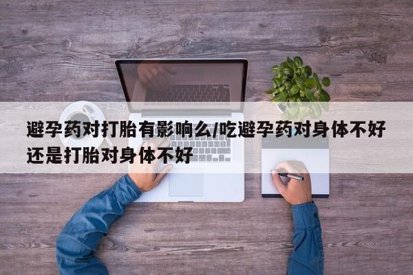 打胎药米非司酮网店,避孕药对打胎有影响么/吃避孕药对身体不好还是打胎对身体不好