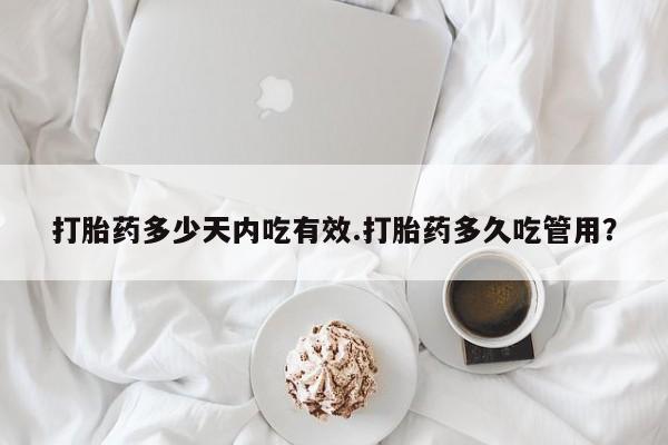 打胎药米非司酮网店,打胎药多少天内吃有效.打胎药多久吃管用？