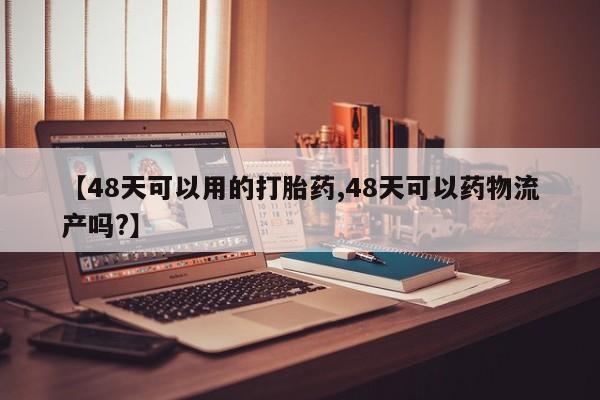 打胎药米非司酮网店,【48天可以用的打胎药,48天可以药物流产吗?】