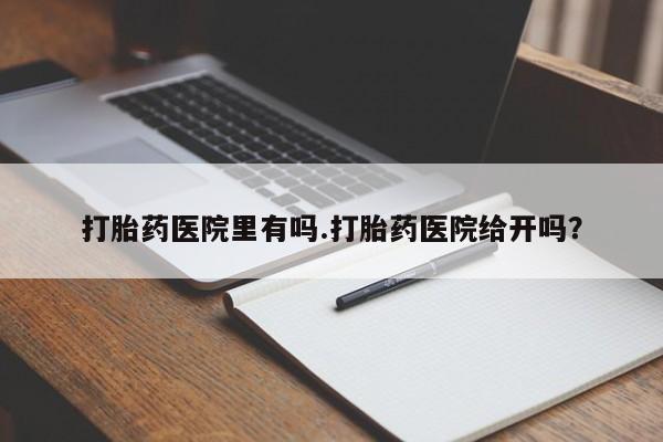 打胎药米非司酮网店,打胎药医院里有吗.打胎药医院给开吗？