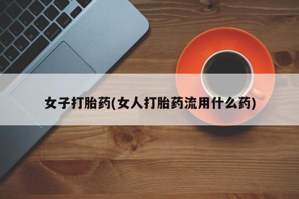 打胎药米非司酮网店,女子打胎药(女人打胎药流用什么药)