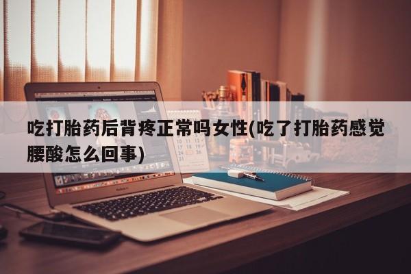 打胎药米非司酮网店,吃打胎药后背疼正常吗女性(吃了打胎药感觉腰酸怎么回事)