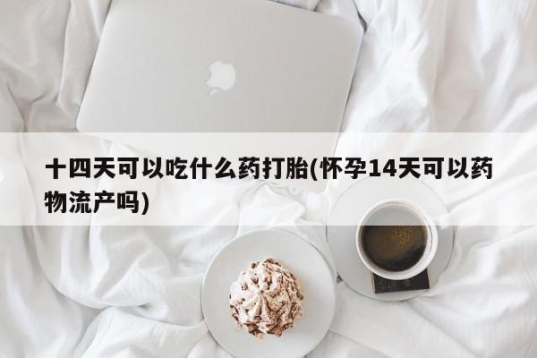 打胎药米非司酮网店,十四天可以吃什么药打胎(怀孕14天可以药物流产吗)