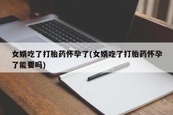 打胎药米非司酮网店,女婿吃了打胎药怀孕了(女婿吃了打胎药怀孕了能要吗)