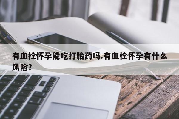 打胎药米非司酮网店,有血栓怀孕能吃打胎药吗.有血栓怀孕有什么风险？
