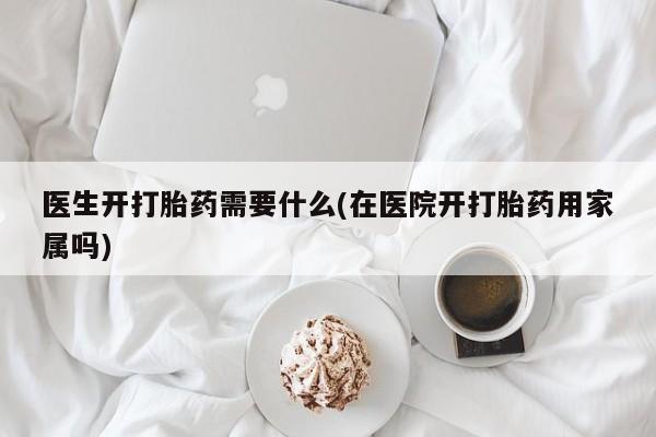 打胎药米非司酮网店,医生开打胎药需要什么(在医院开打胎药用家属吗)