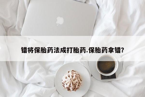 打胎药米非司酮网店,错将保胎药法成打胎药.保胎药拿错？