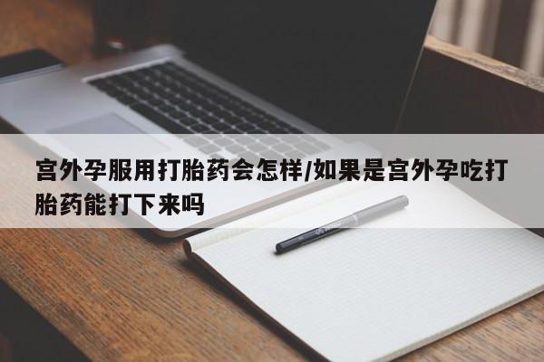 打胎药米非司酮网店,宫外孕服用打胎药会怎样/如果是宫外孕吃打胎药能打下来吗