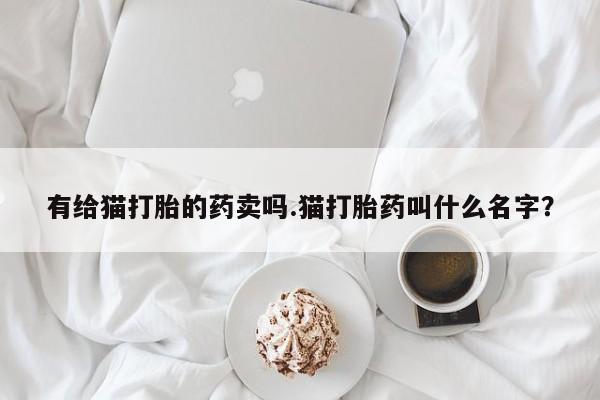 打胎药米非司酮网店,有给猫打胎的药卖吗.猫打胎药叫什么名字？